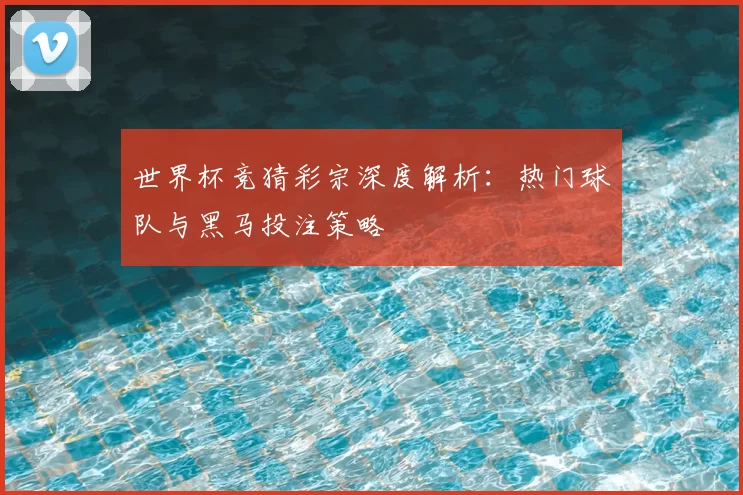 世界杯竞猜彩宗深度解析：热门球队与黑马投注策略