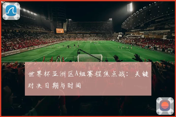 世界杯亚洲区A组赛程焦点战:关键对决日期与时间