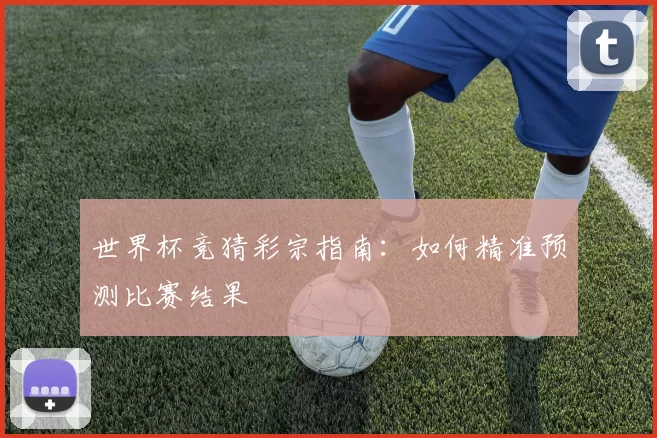 世界杯竞猜彩宗指南：如何精准预测比赛结果