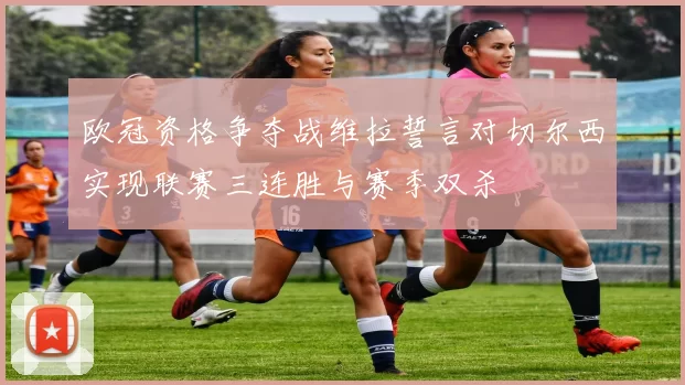 欧冠资格争夺战维拉誓言对切尔西实现联赛三连胜与赛季双杀