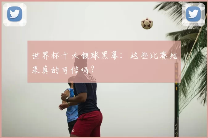 世界杯十大假球黑幕：这些比赛结果真的可信吗？