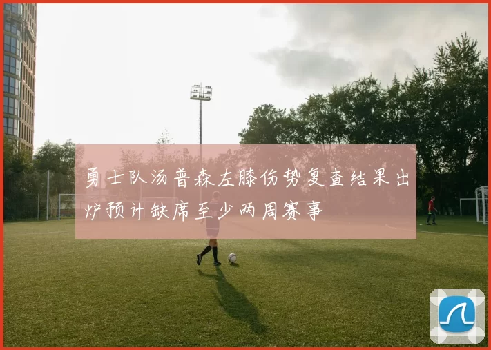 勇士队汤普森左膝伤势复查结果出炉预计缺席至少两周赛事