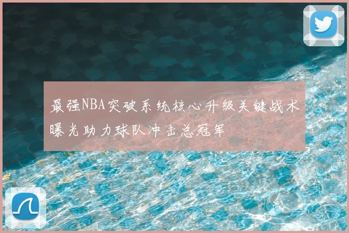 最强NBA突破系统核心升级关键战术曝光助力球队冲击总冠军