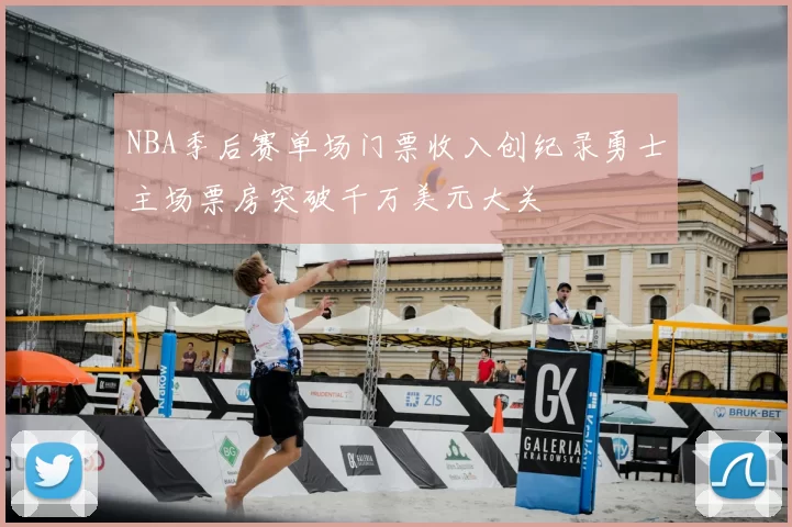 NBA季后赛单场门票收入创纪录勇士主场票房突破千万美元大关