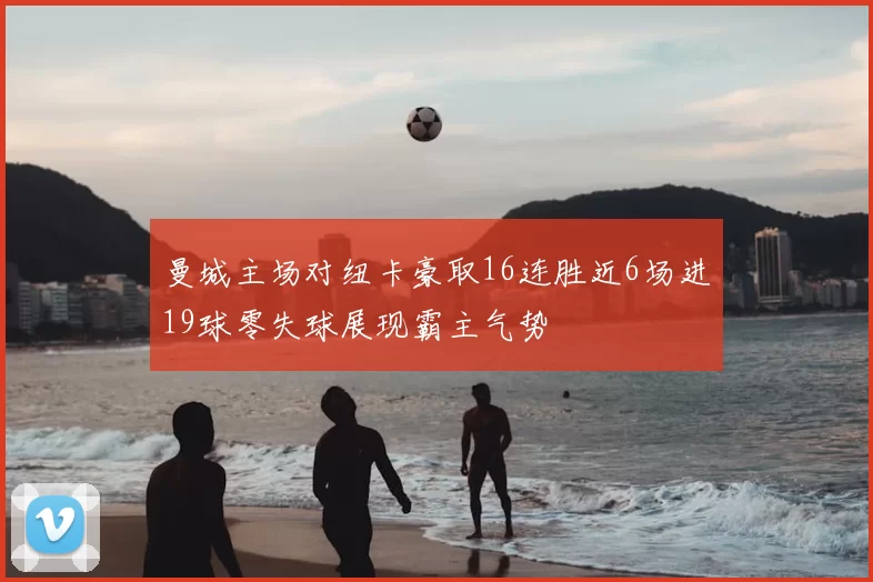 曼城主场对纽卡豪取16连胜近6场进19球零失球展现霸主气势