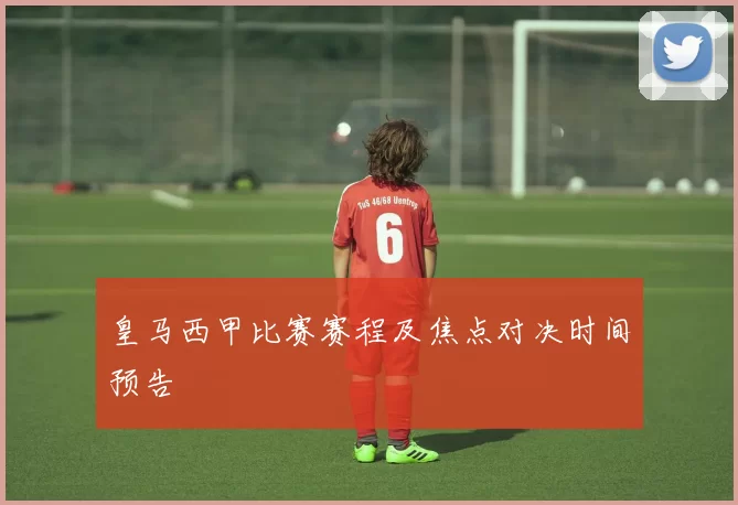 皇马西甲比赛赛程及焦点对决时间预告