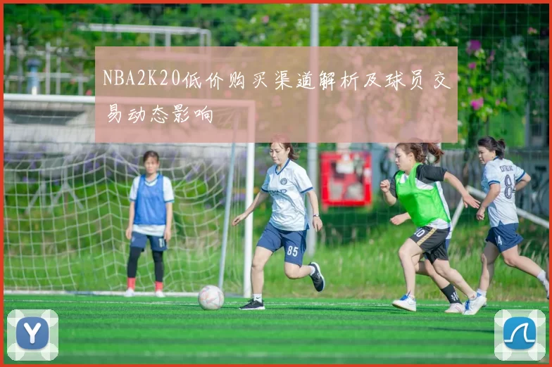 NBA2K20低价购买渠道解析及球员交易动态影响