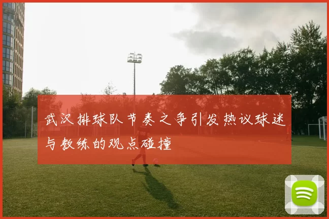 武汉排球队节奏之争引发热议球迷与教练的观点碰撞
