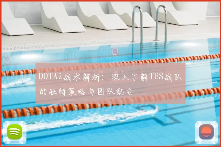 DOTA2战术解析：深入了解TES战队的独特策略与团队配合
