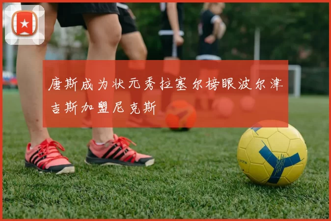 唐斯成为状元秀拉塞尔榜眼波尔津吉斯加盟尼克斯