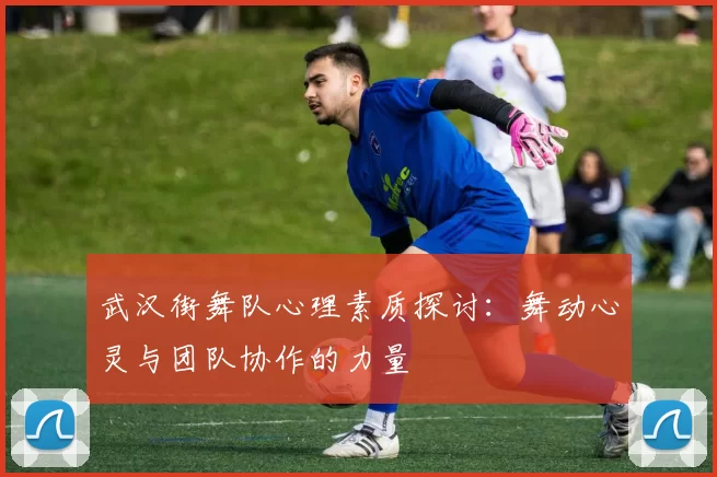 武汉街舞队心理素质探讨:舞动心灵与团队协作的力量