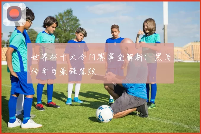 世界杯十大冷门赛事全解析:黑马传奇与豪强落败