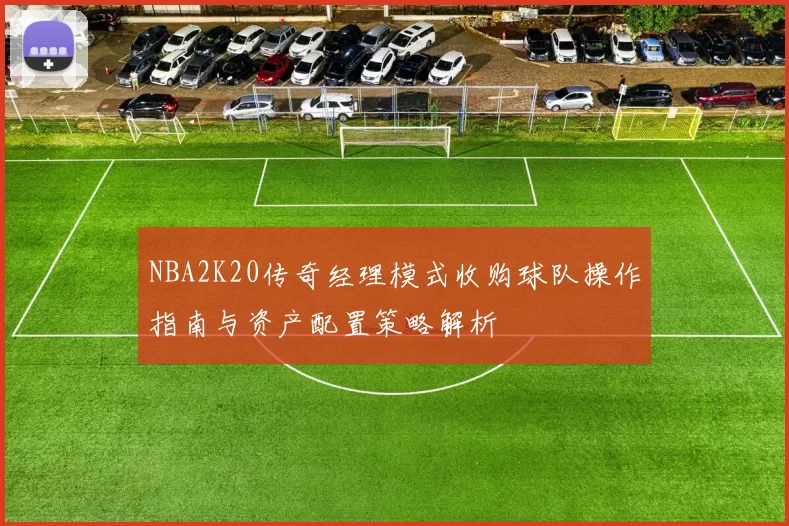 NBA2K20传奇经理模式收购球队操作指南与资产配置策略解析