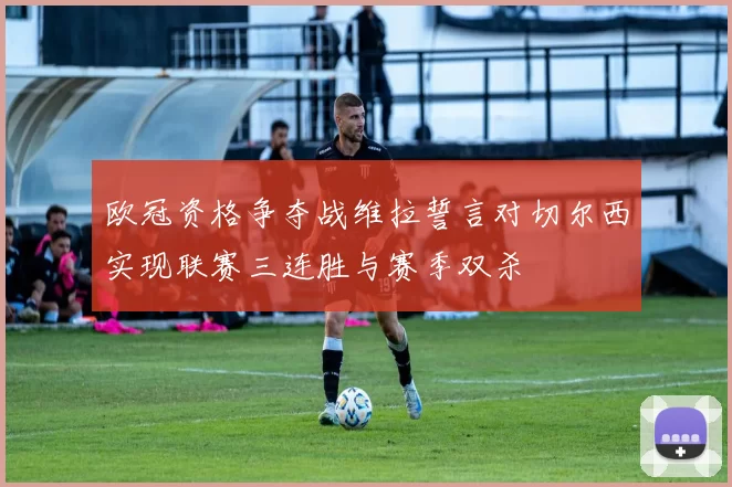 欧冠资格争夺战维拉誓言对切尔西实现联赛三连胜与赛季双杀