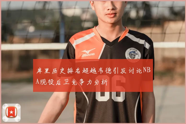 库里历史排名超越韦德引发讨论NBA现役后卫竞争力分析