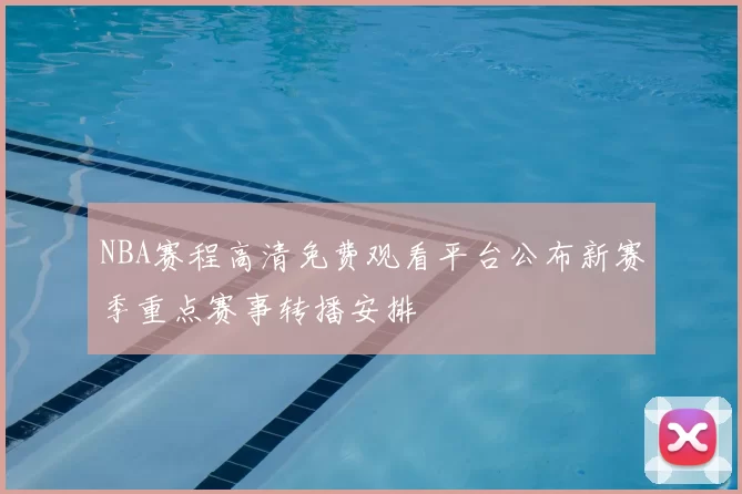 NBA赛程高清免费观看平台公布新赛季重点赛事转播安排