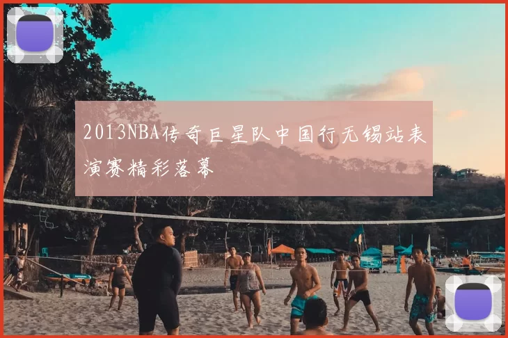 2013NBA传奇巨星队中国行无锡站表演赛精彩落幕