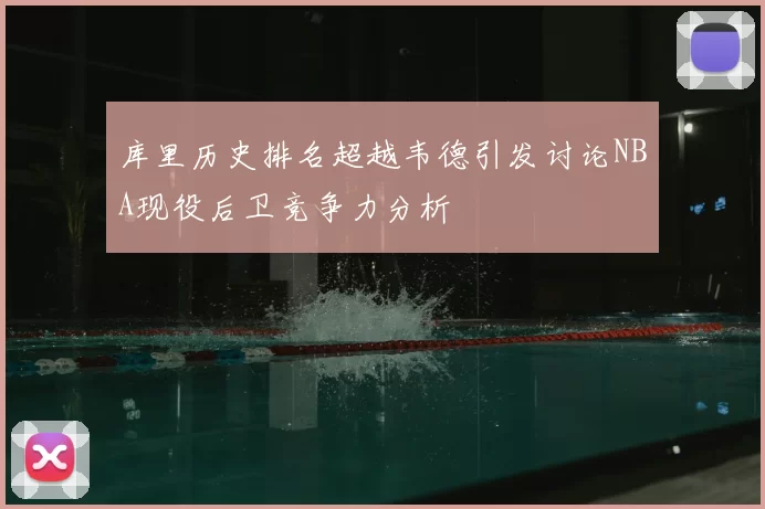 库里历史排名超越韦德引发讨论NBA现役后卫竞争力分析