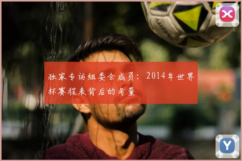 独家专访组委会成员:2014年世界杯赛程表背后的考量