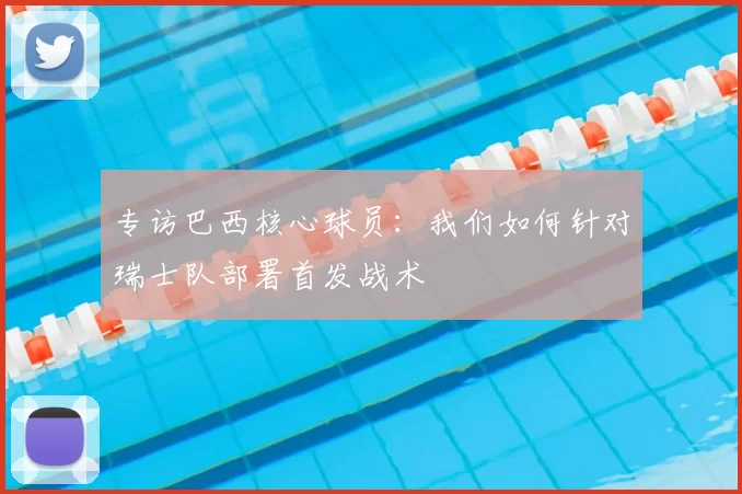 专访巴西核心球员：我们如何针对瑞士队部署首发战术