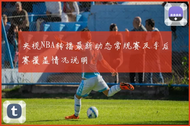 央视NBA转播最新动态常规赛及季后赛覆盖情况说明