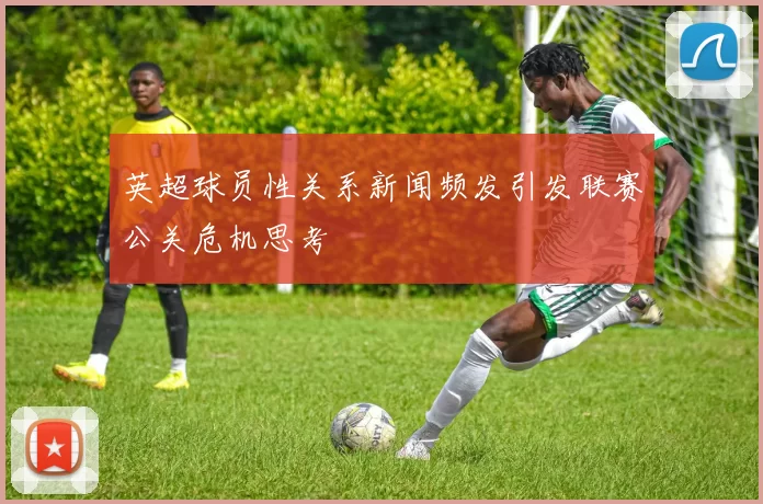 英超球员性关系新闻频发引发联赛公关危机思考