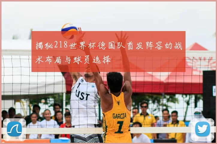 揭秘218世界杯德国队首发阵容的战术布局与球员选择