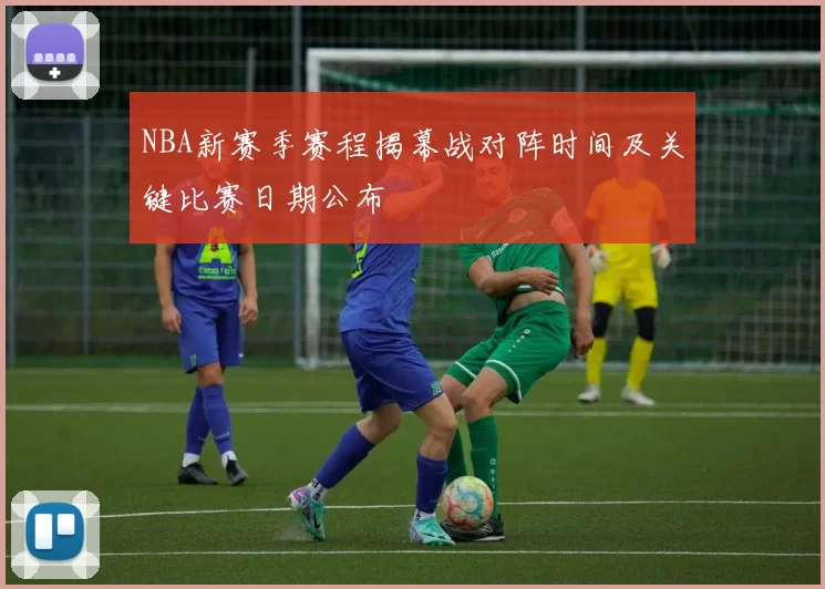 NBA新赛季赛程揭幕战对阵时间及关键比赛日期公布