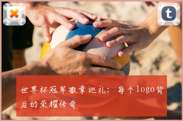 世界杯冠军徽章巡礼：每个logo背后的荣耀传奇