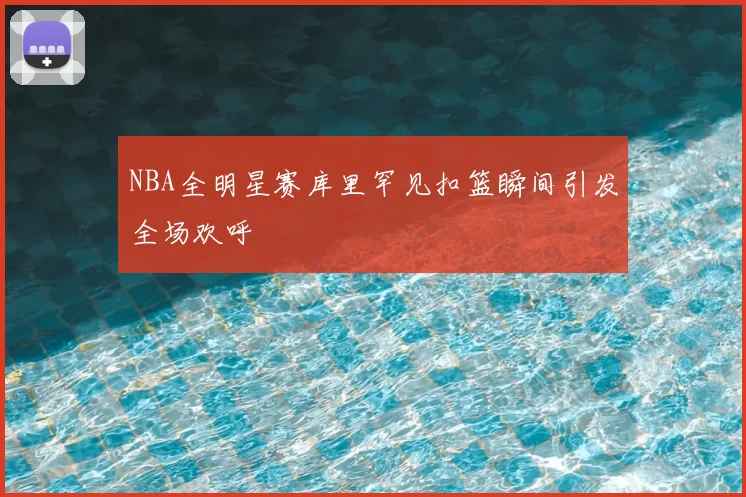 NBA全明星赛库里罕见扣篮瞬间引发全场欢呼