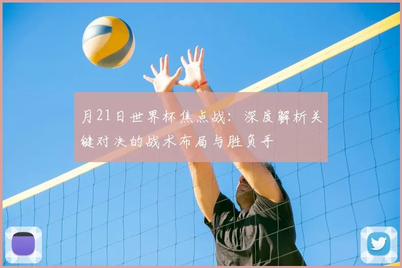 月21日世界杯焦点战:深度解析关键对决的战术布局与胜负手