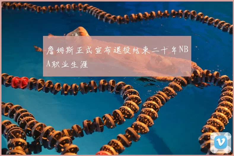 詹姆斯正式宣布退役结束二十年NBA职业生涯