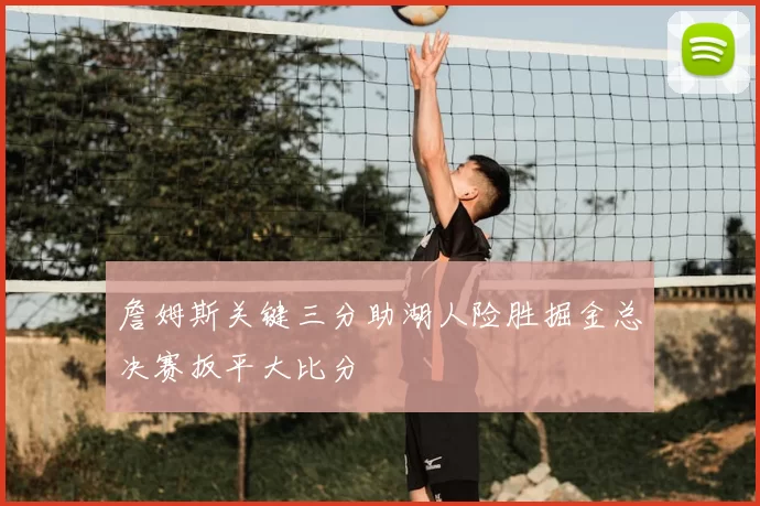 詹姆斯关键三分助湖人险胜掘金总决赛扳平大比分