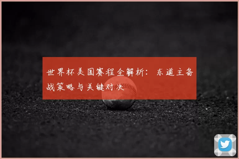 世界杯美国赛程全解析:东道主备战策略与关键对决