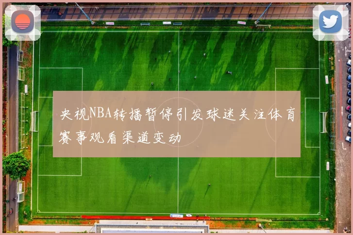央视NBA转播暂停引发球迷关注体育赛事观看渠道变动