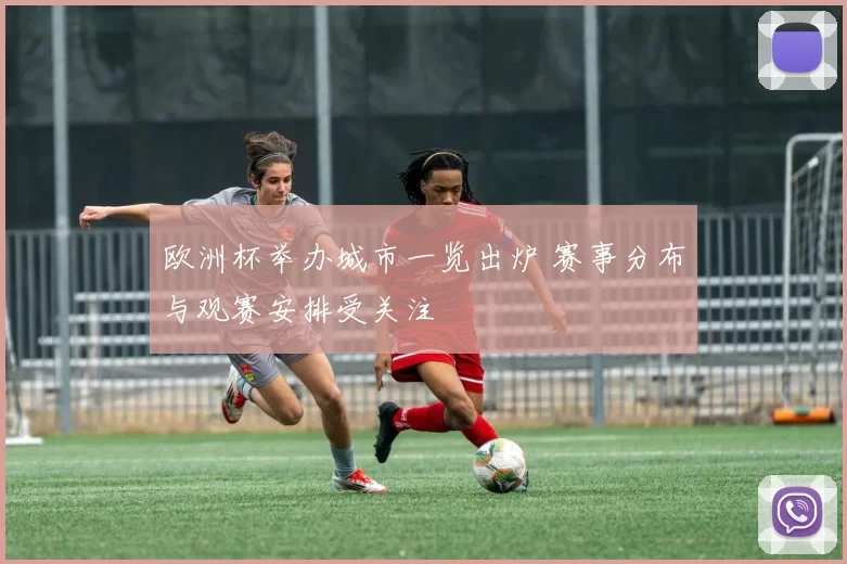 欧洲杯举办城市一览出炉 赛事分布与观赛安排受关注