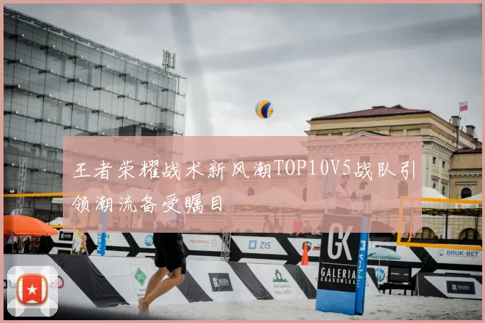 王者荣耀战术新风潮TOP10V5战队引领潮流备受瞩目