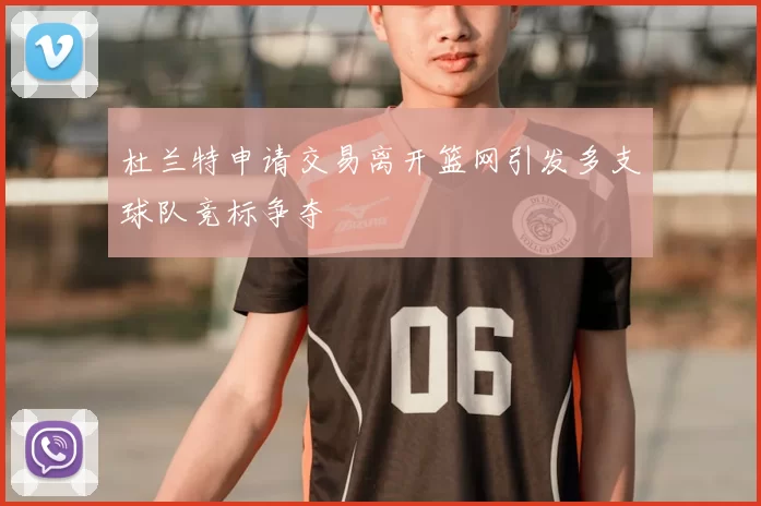杜兰特申请交易离开篮网引发多支球队竞标争夺