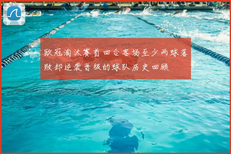欧冠淘汰赛首回合客场至少两球落败却逆袭晋级的球队历史回顾