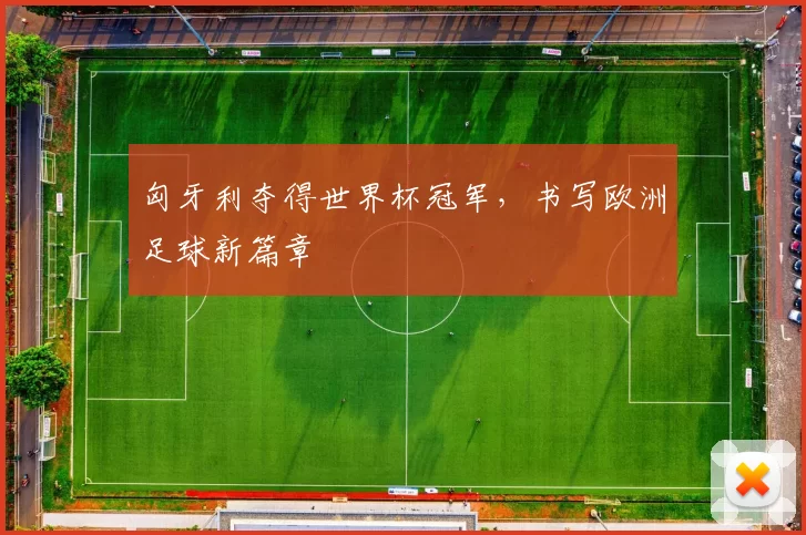 匈牙利夺得世界杯冠军，书写欧洲足球新篇章