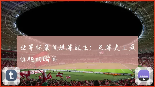 世界杯最佳进球诞生：足球史上最惊艳的瞬间