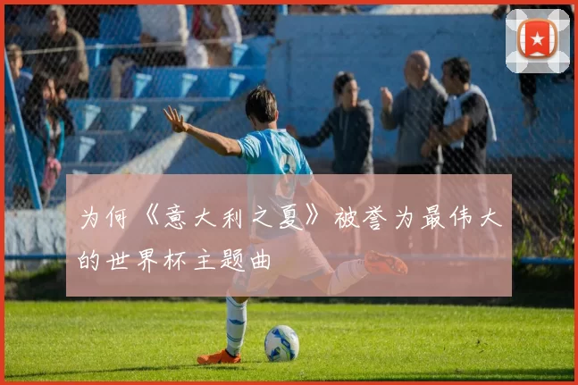 为何《意大利之夏》被誉为最伟大的世界杯主题曲