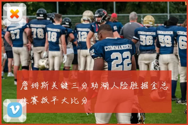 詹姆斯关键三分助湖人险胜掘金总决赛扳平大比分