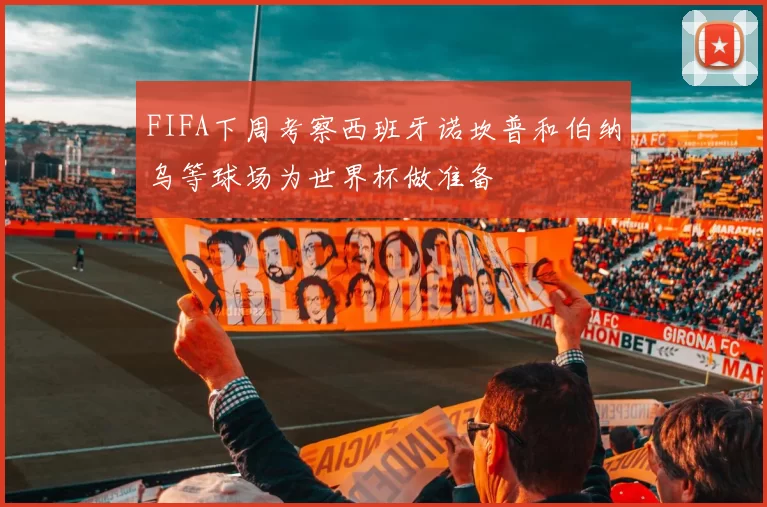 FIFA下周考察西班牙诺坎普和伯纳乌等球场为世界杯做准备