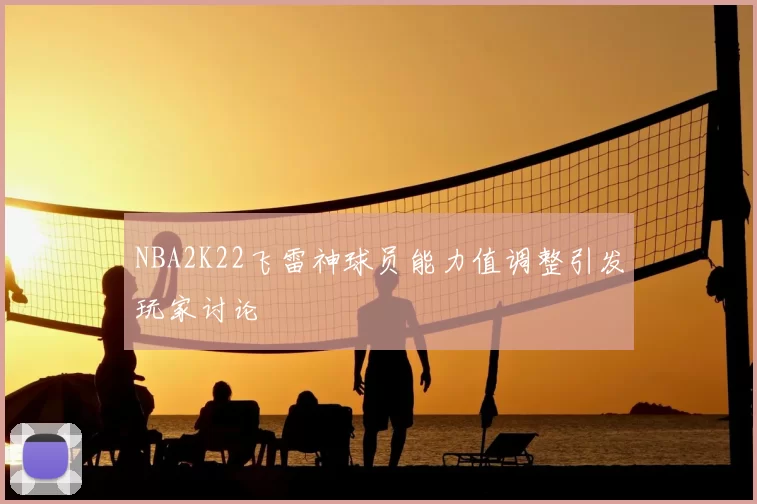 NBA2K22飞雷神球员能力值调整引发玩家讨论