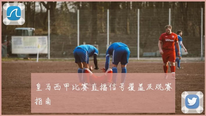 皇马西甲比赛直播信号覆盖及观赛指南