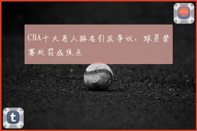CBA十大恶人排名引发争议，球员禁赛处罚成焦点