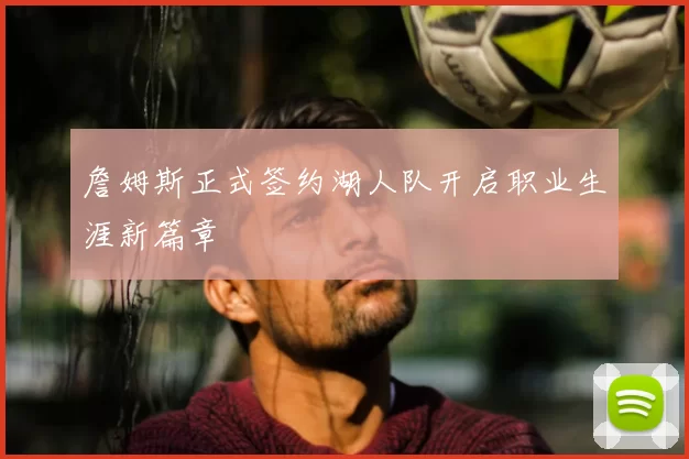 詹姆斯正式签约湖人队开启职业生涯新篇章