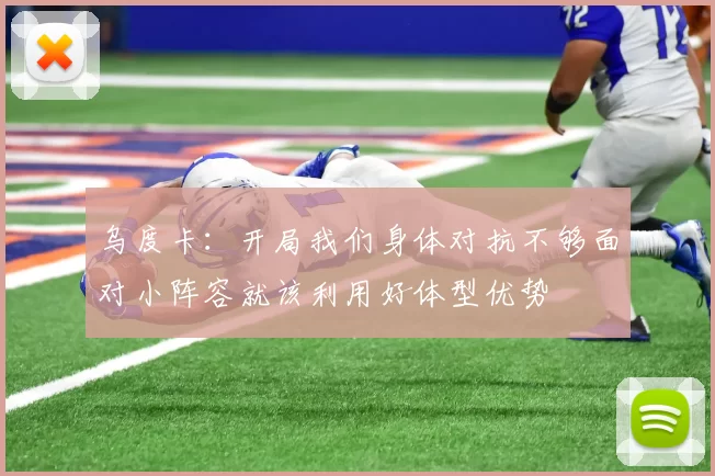 乌度卡：开局我们身体对抗不够面对小阵容就该利用好体型优势