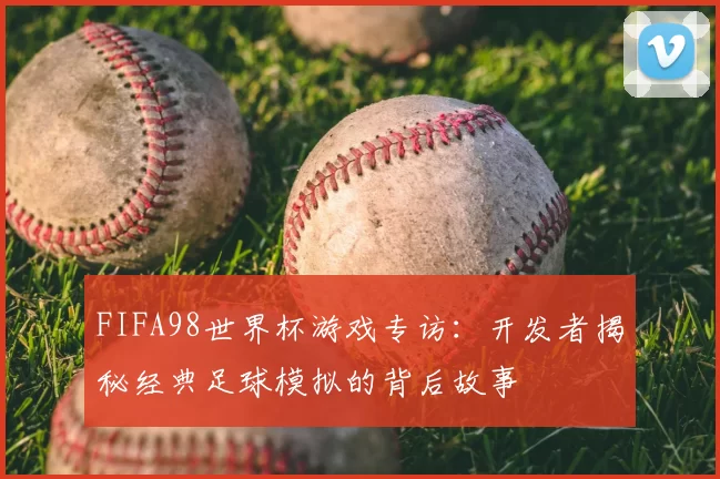 FIFA98世界杯游戏专访：开发者揭秘经典足球模拟的背后故事